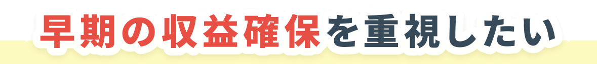 早期の収益確保を重視したい
